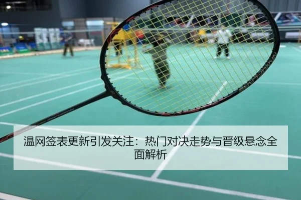 温网签表更新引发关注：热门对决走势与晋级悬念全面解析