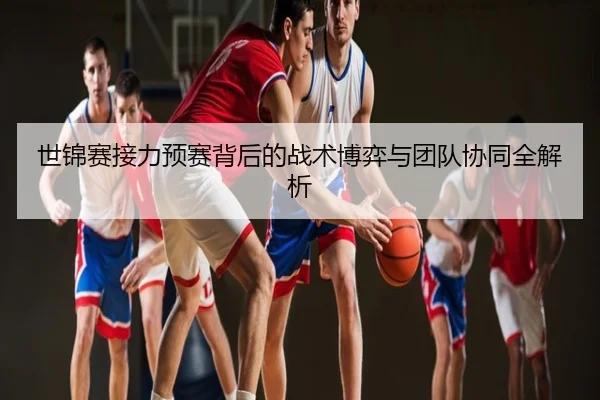 世锦赛接力预赛背后的战术博弈与团队协同全解析