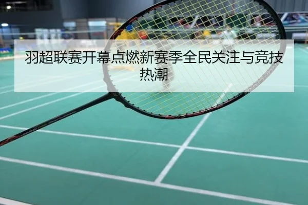 羽超联赛开幕点燃新赛季全民关注与竞技热潮