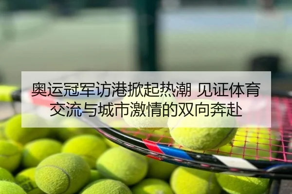 奥运冠军访港掀起热潮 见证体育交流与城市激情的双向奔赴