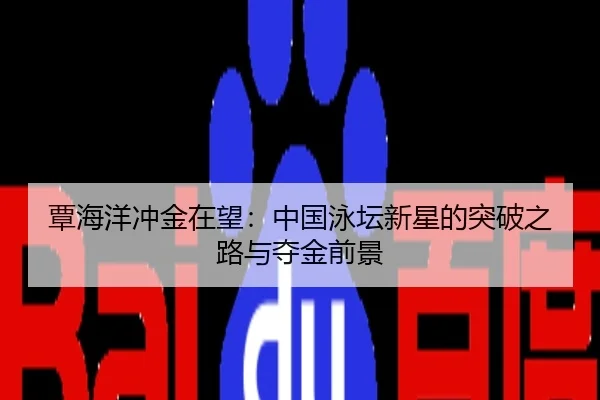 覃海洋冲金在望：中国泳坛新星的突破之路与夺金前景