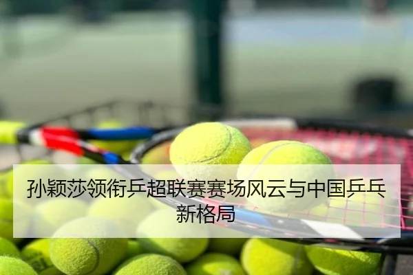 孙颖莎领衔乒超联赛赛场风云与中国乒乓新格局