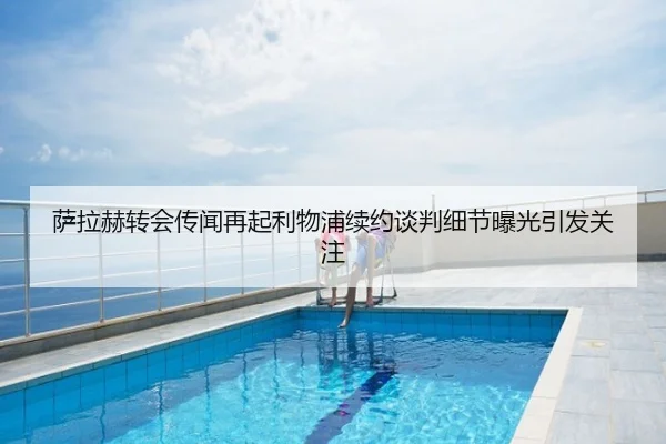 萨拉赫转会传闻再起利物浦续约谈判细节曝光引发关注