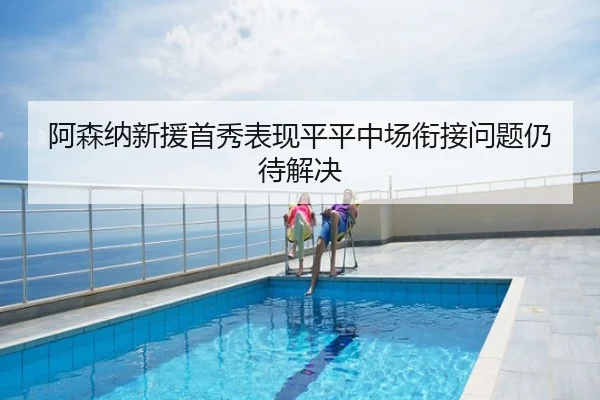 阿森纳新援首秀表现平平中场衔接问题仍待解决