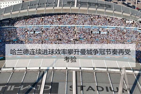 哈兰德连续进球效率攀升曼城争冠节奏再受考验