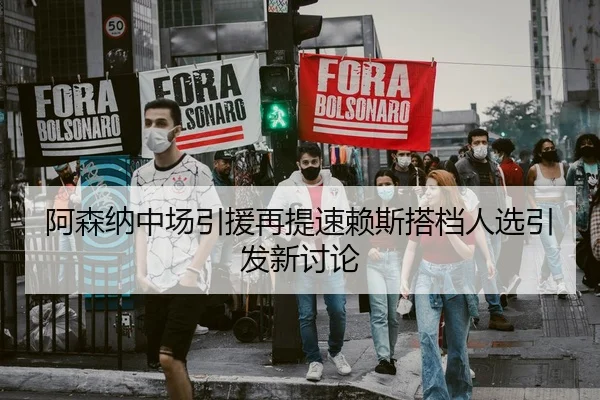阿森纳中场引援再提速赖斯搭档人选引发新讨论