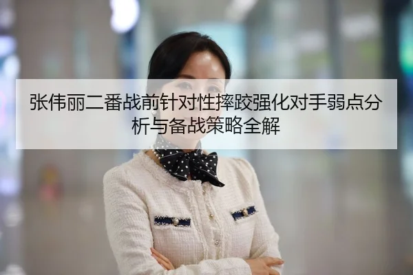 张伟丽二番战前针对性摔跤强化对手弱点分析与备战策略全解