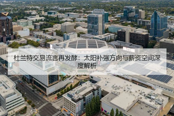 杜兰特交易流言再发酵：太阳补强方向与薪资空间深度解析