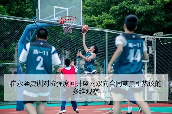 崔永熙夏训对抗强度回升篮网双向合同前景引热议的多维观察