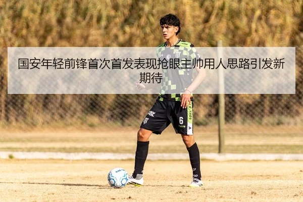 国安年轻前锋首次首发表现抢眼主帅用人思路引发新期待