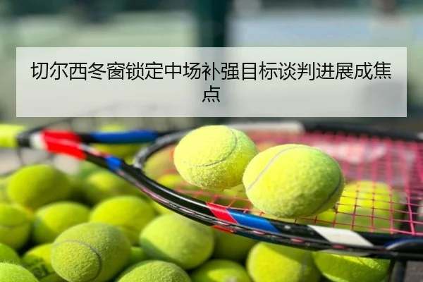 切尔西冬窗锁定中场补强目标谈判进展成焦点