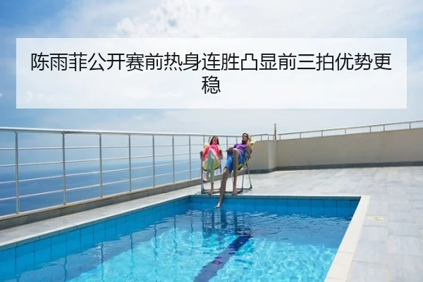 陈雨菲公开赛前热身连胜凸显前三拍优势更稳