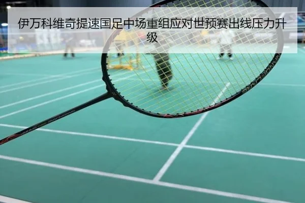 伊万科维奇提速国足中场重组应对世预赛出线压力升级