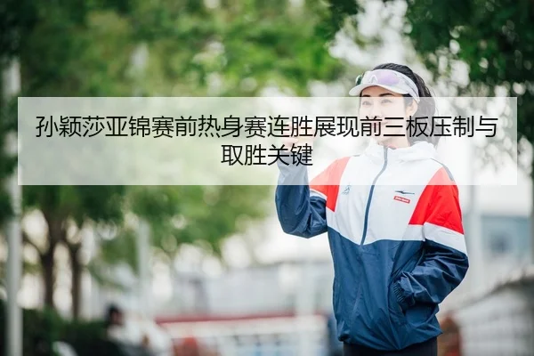 孙颖莎亚锦赛前热身赛连胜展现前三板压制与取胜关键