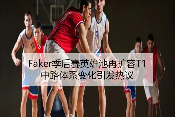 Faker季后赛英雄池再扩容T1中路体系变化引发热议