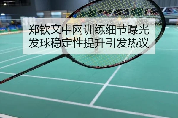 郑钦文中网训练细节曝光 发球稳定性提升引发热议